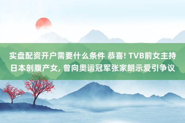 实盘配资开户需要什么条件 恭喜! TVB前女主持日本剖腹产女, 曾向奥运冠军张家朗示爱引争议