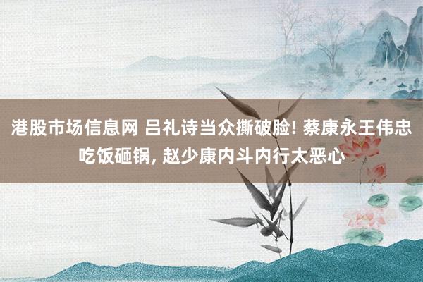 港股市场信息网 吕礼诗当众撕破脸! 蔡康永王伟忠吃饭砸锅, 赵少康内斗内行太恶心