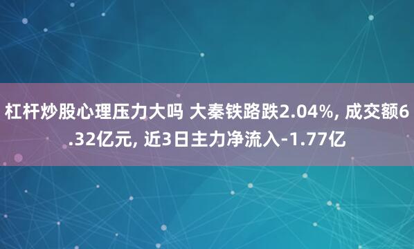 杠杆炒股心理压力大吗 大秦铁路跌2.04%, 成交额6.32亿元, 近3日主力净流入-1.77亿