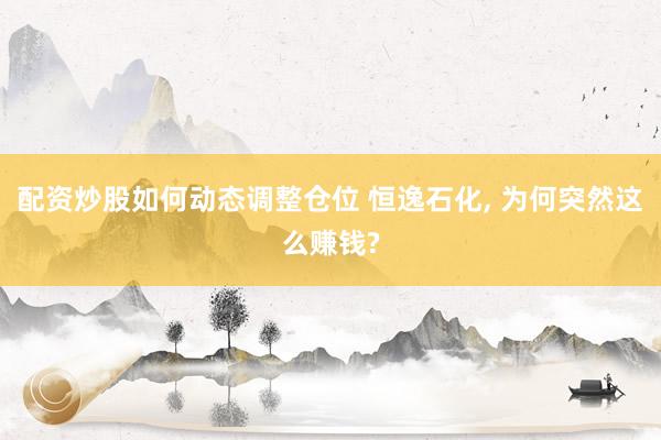 配资炒股如何动态调整仓位 恒逸石化, 为何突然这么赚钱?