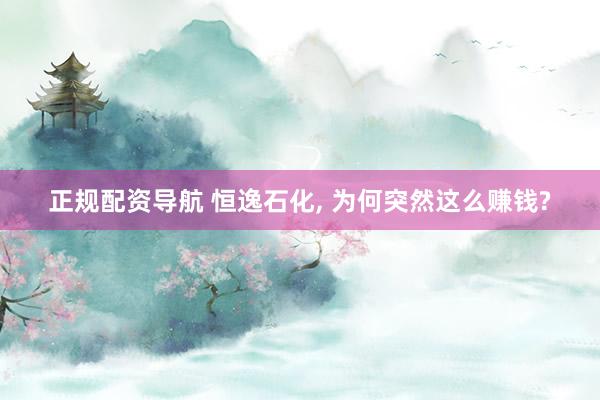 正规配资导航 恒逸石化, 为何突然这么赚钱?