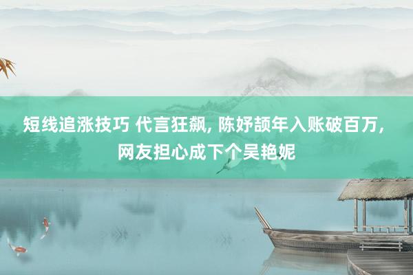 短线追涨技巧 代言狂飙, 陈妤颉年入账破百万, 网友担心成下个吴艳妮