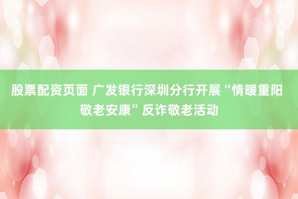 股票配资页面 广发银行深圳分行开展“情暖重阳 敬老安康”反诈敬老活动