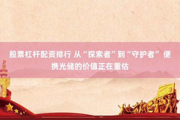 股票杠杆配资排行 从“探索者”到“守护者” 便携光储的价值正在重估