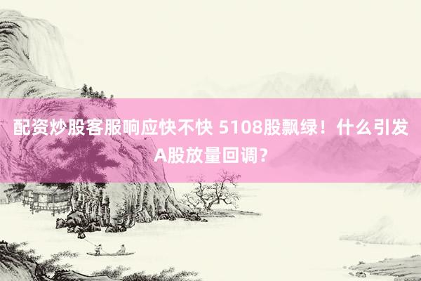 配资炒股客服响应快不快 5108股飘绿！什么引发A股放量回调？