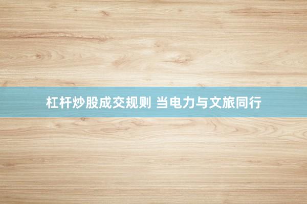 杠杆炒股成交规则 当电力与文旅同行