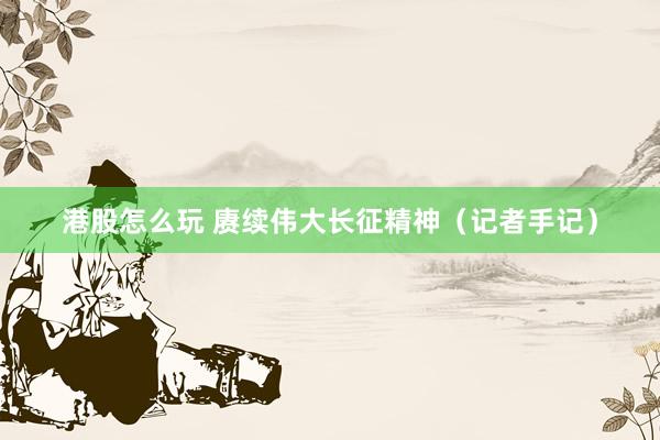 港股怎么玩 赓续伟大长征精神（记者手记）